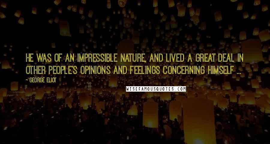 George Eliot Quotes: He was of an impressible nature, and lived a great deal in other people's opinions and feelings concerning himself ...