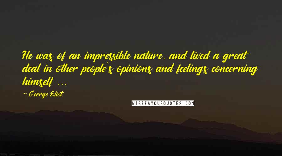 George Eliot Quotes: He was of an impressible nature, and lived a great deal in other people's opinions and feelings concerning himself ...