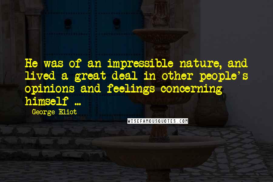 George Eliot Quotes: He was of an impressible nature, and lived a great deal in other people's opinions and feelings concerning himself ...