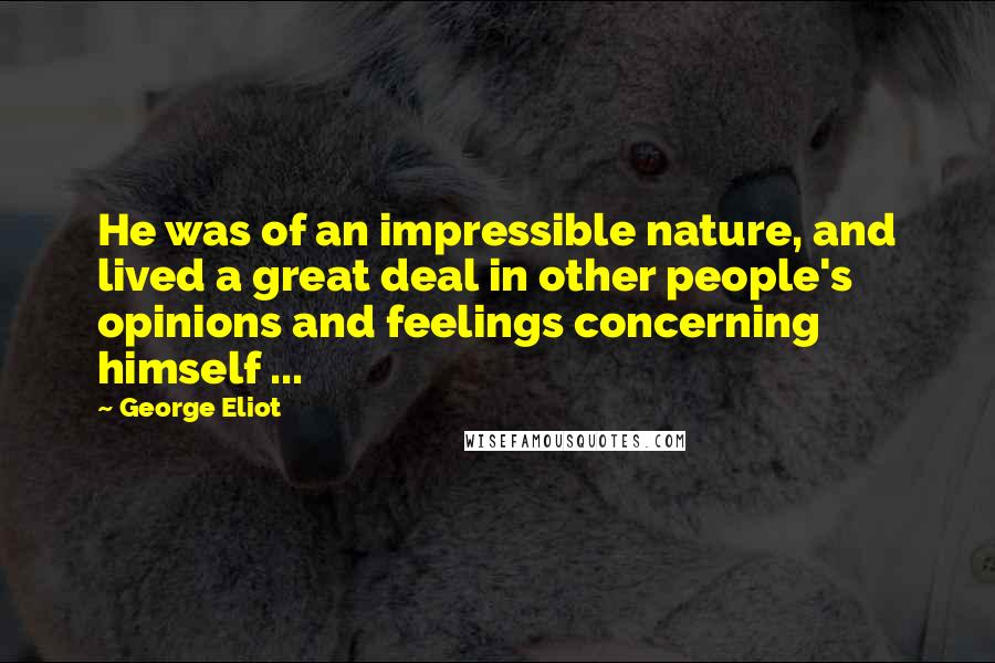 George Eliot Quotes: He was of an impressible nature, and lived a great deal in other people's opinions and feelings concerning himself ...