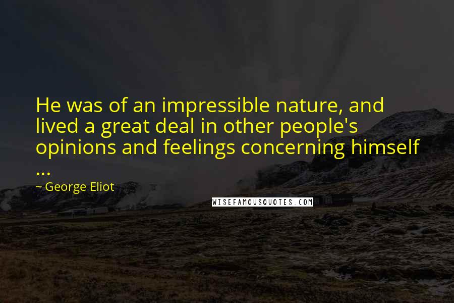 George Eliot Quotes: He was of an impressible nature, and lived a great deal in other people's opinions and feelings concerning himself ...