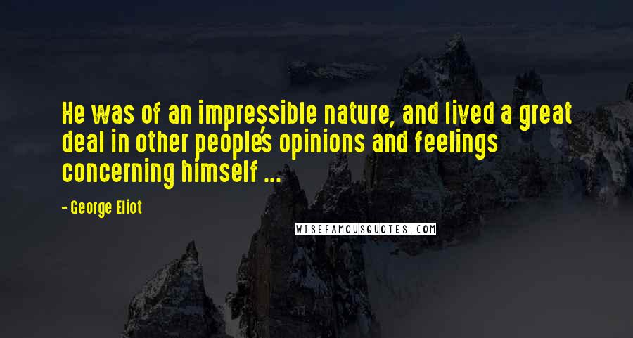 George Eliot Quotes: He was of an impressible nature, and lived a great deal in other people's opinions and feelings concerning himself ...