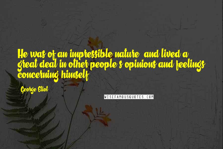 George Eliot Quotes: He was of an impressible nature, and lived a great deal in other people's opinions and feelings concerning himself ...