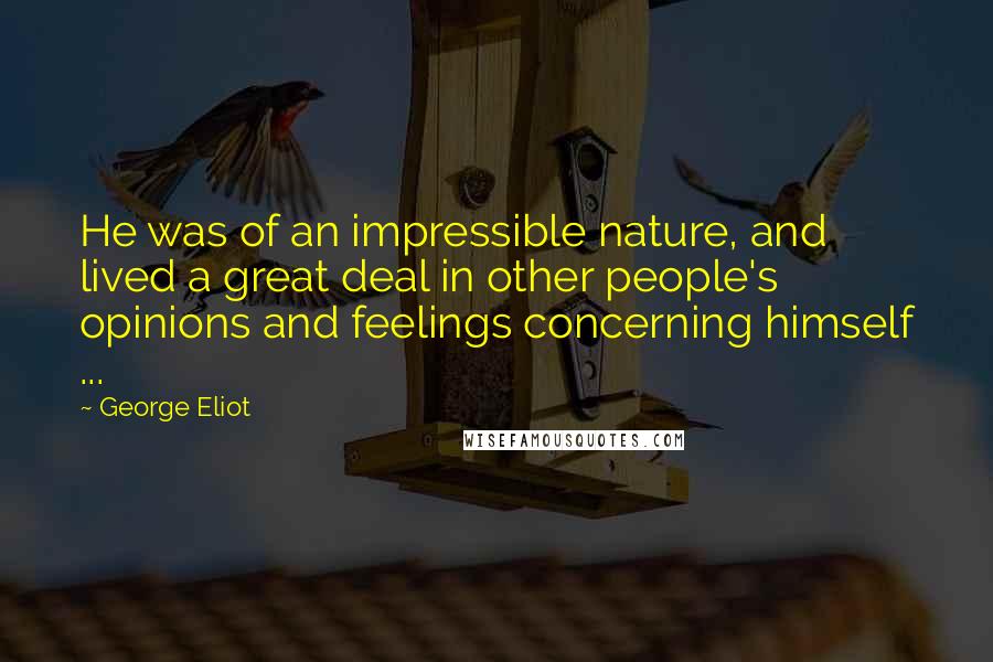 George Eliot Quotes: He was of an impressible nature, and lived a great deal in other people's opinions and feelings concerning himself ...