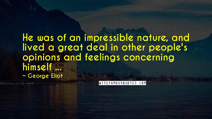 George Eliot Quotes: He was of an impressible nature, and lived a great deal in other people's opinions and feelings concerning himself ...