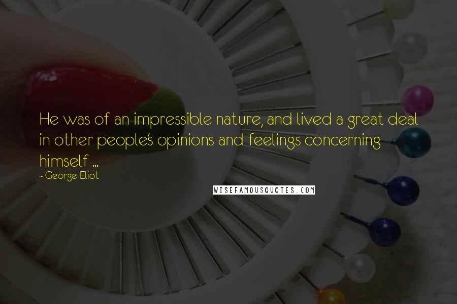 George Eliot Quotes: He was of an impressible nature, and lived a great deal in other people's opinions and feelings concerning himself ...