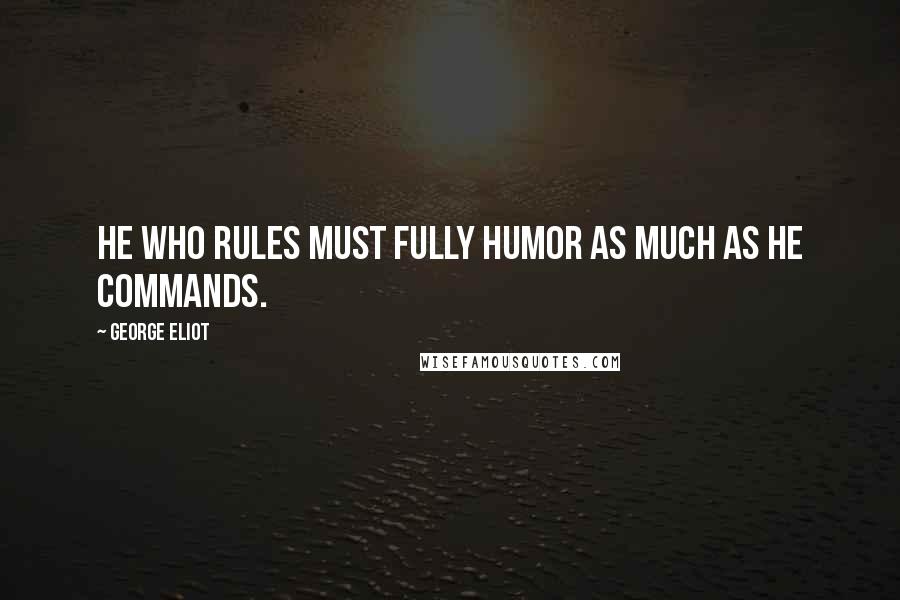 George Eliot Quotes: He who rules must fully humor as much as he commands.