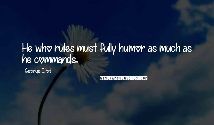 George Eliot Quotes: He who rules must fully humor as much as he commands.