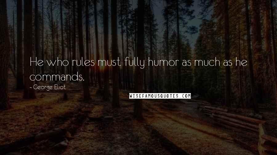 George Eliot Quotes: He who rules must fully humor as much as he commands.