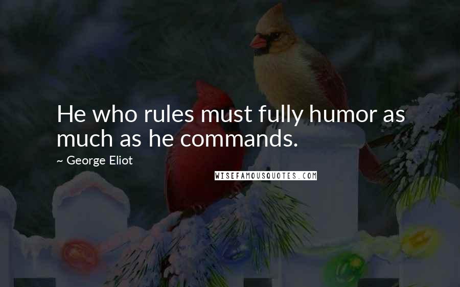 George Eliot Quotes: He who rules must fully humor as much as he commands.