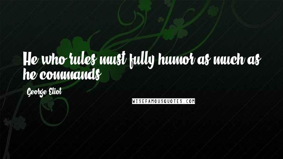 George Eliot Quotes: He who rules must fully humor as much as he commands.
