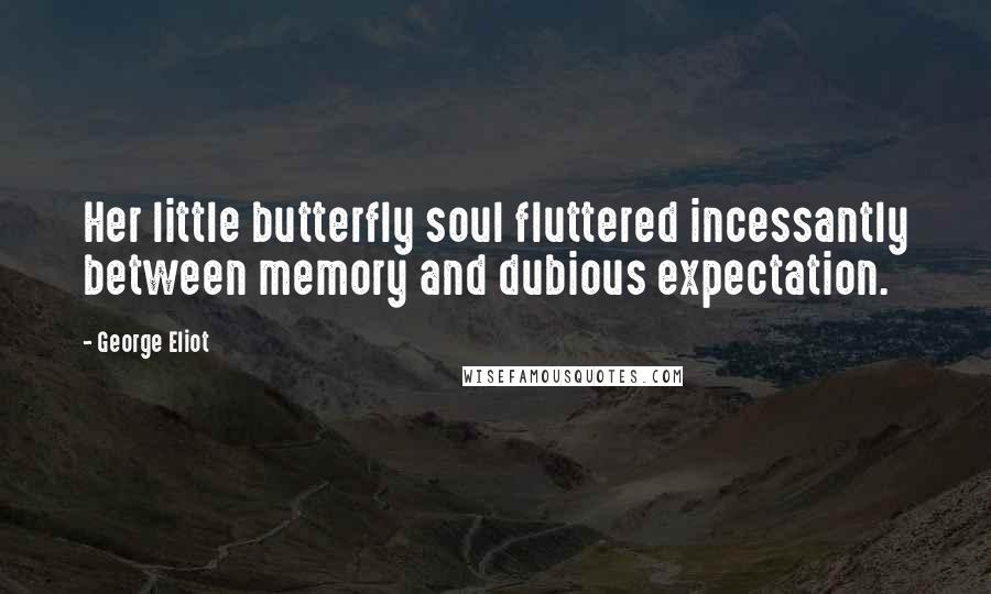 George Eliot Quotes: Her little butterfly soul fluttered incessantly between memory and dubious expectation.