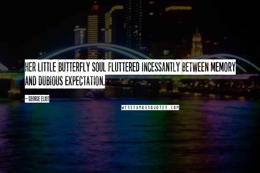 George Eliot Quotes: Her little butterfly soul fluttered incessantly between memory and dubious expectation.