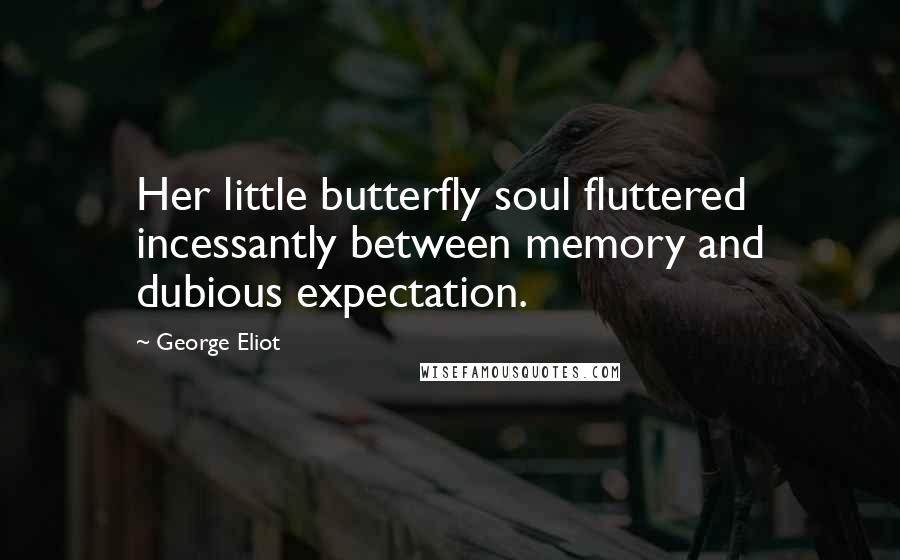 George Eliot Quotes: Her little butterfly soul fluttered incessantly between memory and dubious expectation.