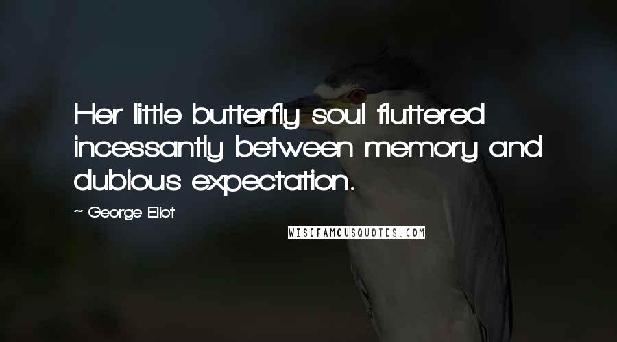 George Eliot Quotes: Her little butterfly soul fluttered incessantly between memory and dubious expectation.