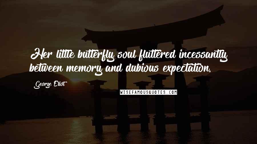 George Eliot Quotes: Her little butterfly soul fluttered incessantly between memory and dubious expectation.