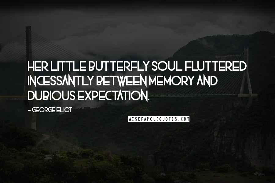 George Eliot Quotes: Her little butterfly soul fluttered incessantly between memory and dubious expectation.