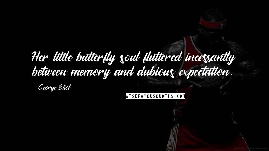 George Eliot Quotes: Her little butterfly soul fluttered incessantly between memory and dubious expectation.