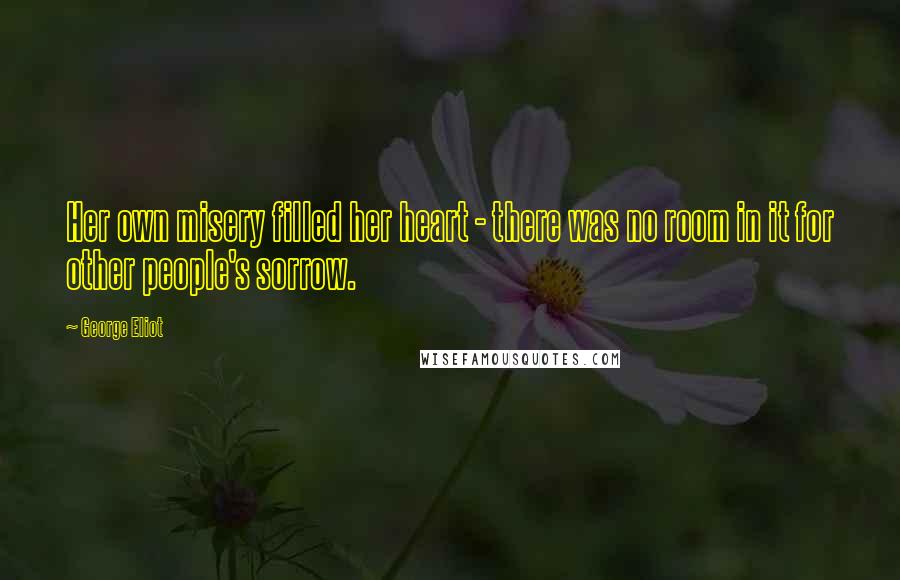 George Eliot Quotes: Her own misery filled her heart - there was no room in it for other people's sorrow.