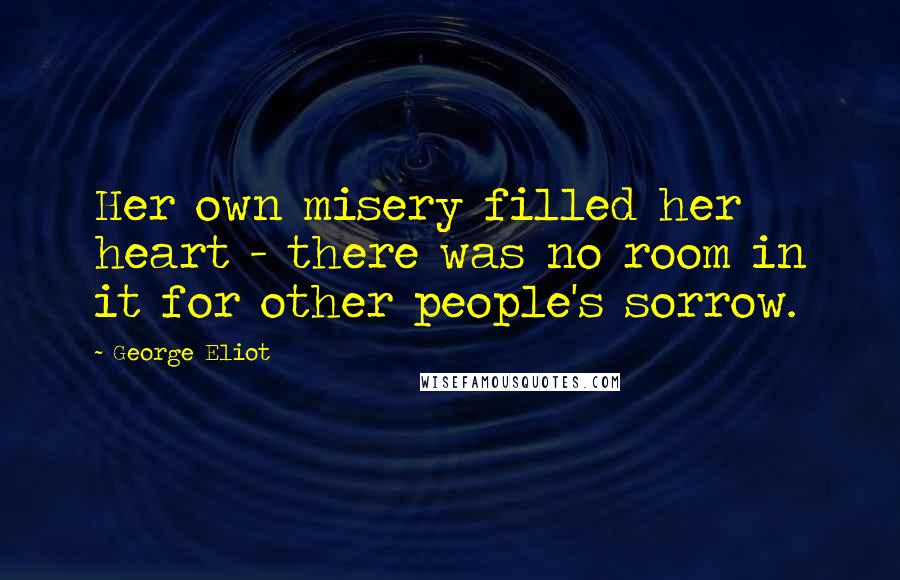 George Eliot Quotes: Her own misery filled her heart - there was no room in it for other people's sorrow.