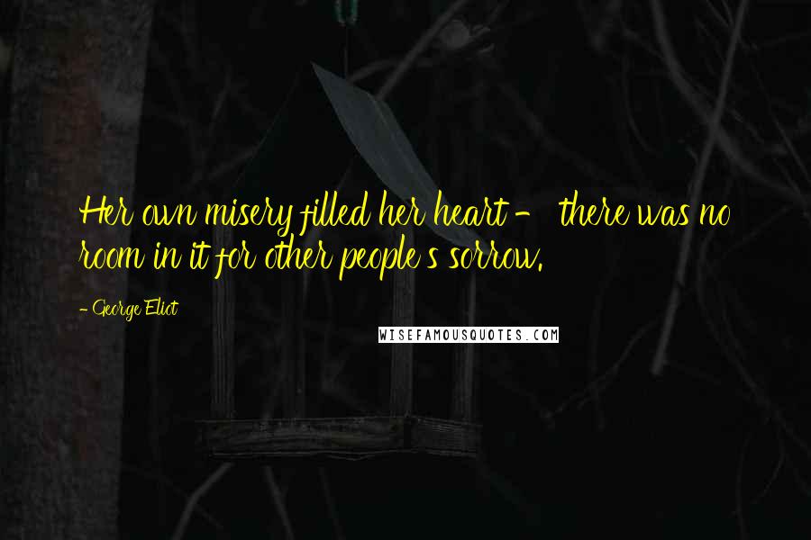 George Eliot Quotes: Her own misery filled her heart - there was no room in it for other people's sorrow.