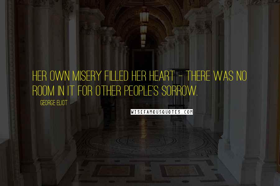 George Eliot Quotes: Her own misery filled her heart - there was no room in it for other people's sorrow.