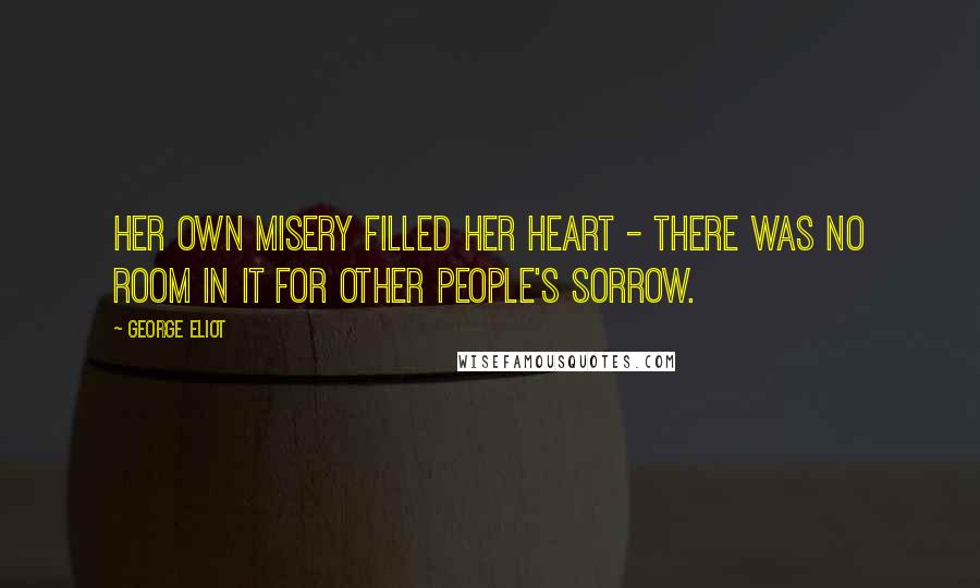 George Eliot Quotes: Her own misery filled her heart - there was no room in it for other people's sorrow.