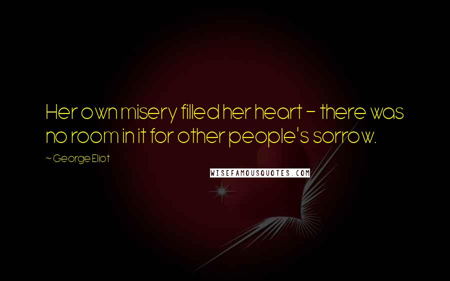 George Eliot Quotes: Her own misery filled her heart - there was no room in it for other people's sorrow.