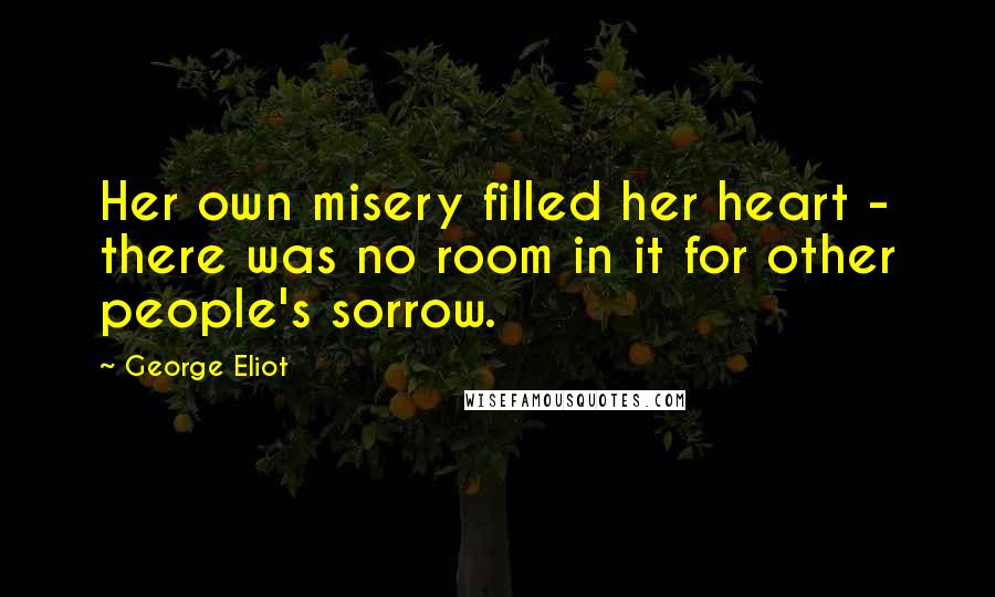 George Eliot Quotes: Her own misery filled her heart - there was no room in it for other people's sorrow.