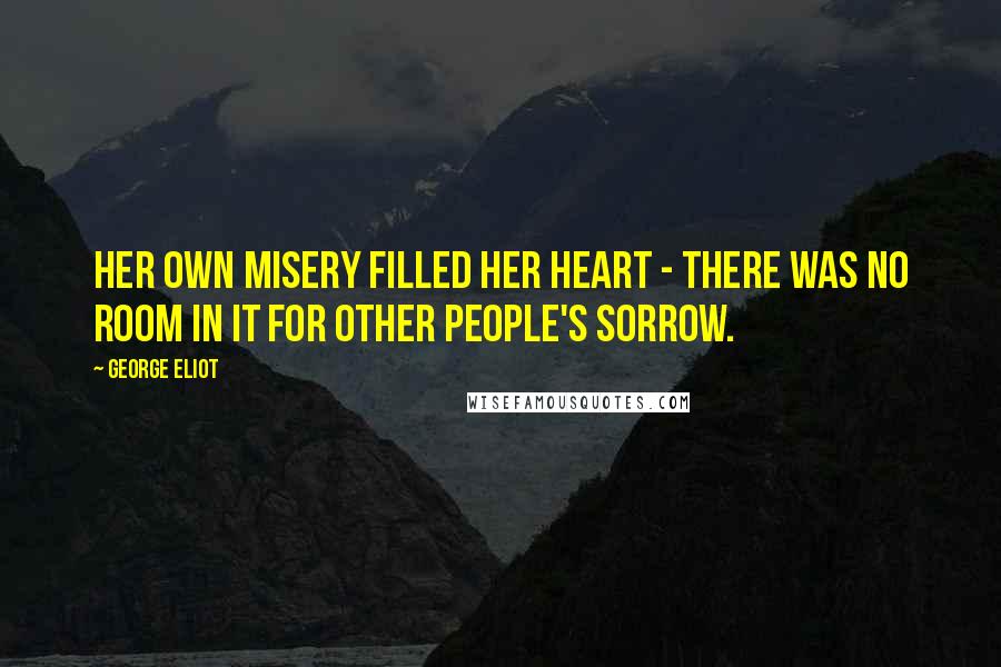 George Eliot Quotes: Her own misery filled her heart - there was no room in it for other people's sorrow.