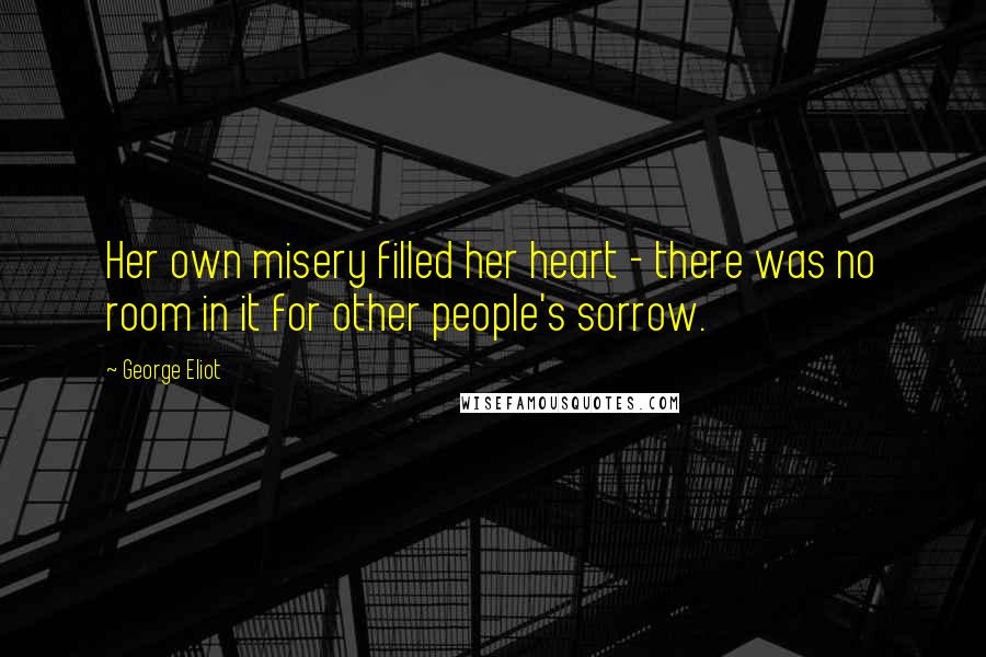 George Eliot Quotes: Her own misery filled her heart - there was no room in it for other people's sorrow.