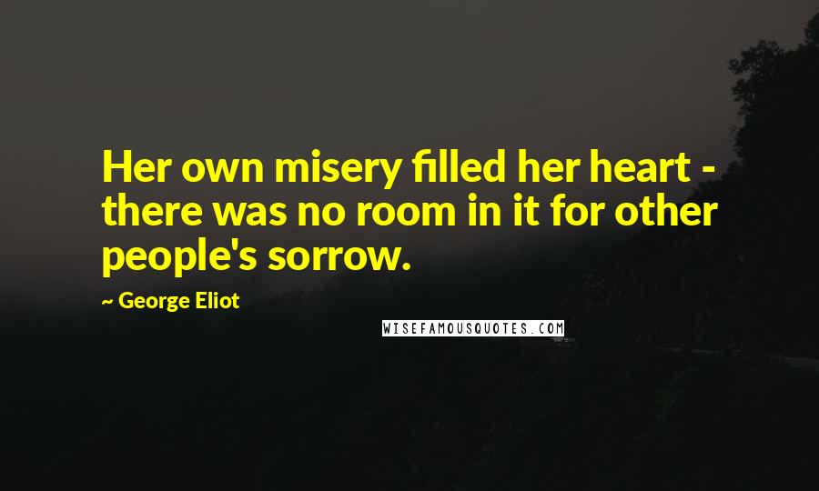 George Eliot Quotes: Her own misery filled her heart - there was no room in it for other people's sorrow.