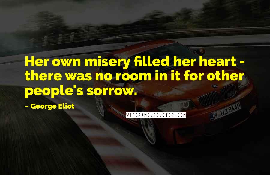 George Eliot Quotes: Her own misery filled her heart - there was no room in it for other people's sorrow.