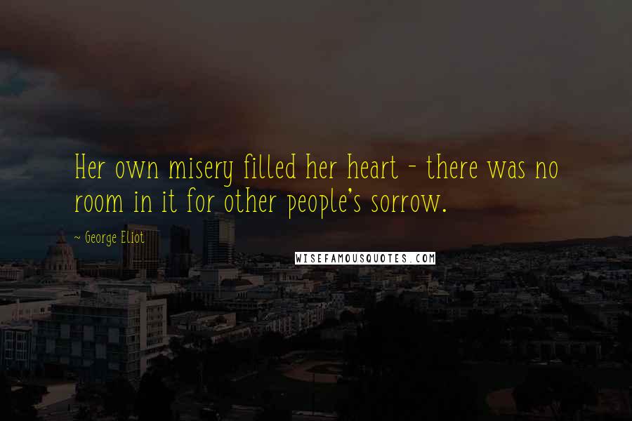 George Eliot Quotes: Her own misery filled her heart - there was no room in it for other people's sorrow.