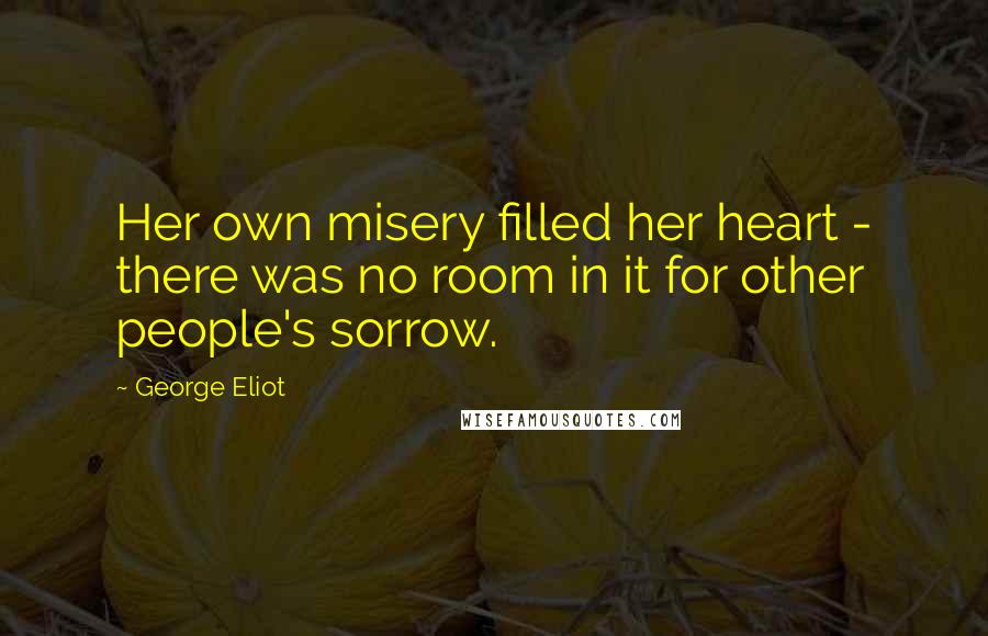 George Eliot Quotes: Her own misery filled her heart - there was no room in it for other people's sorrow.