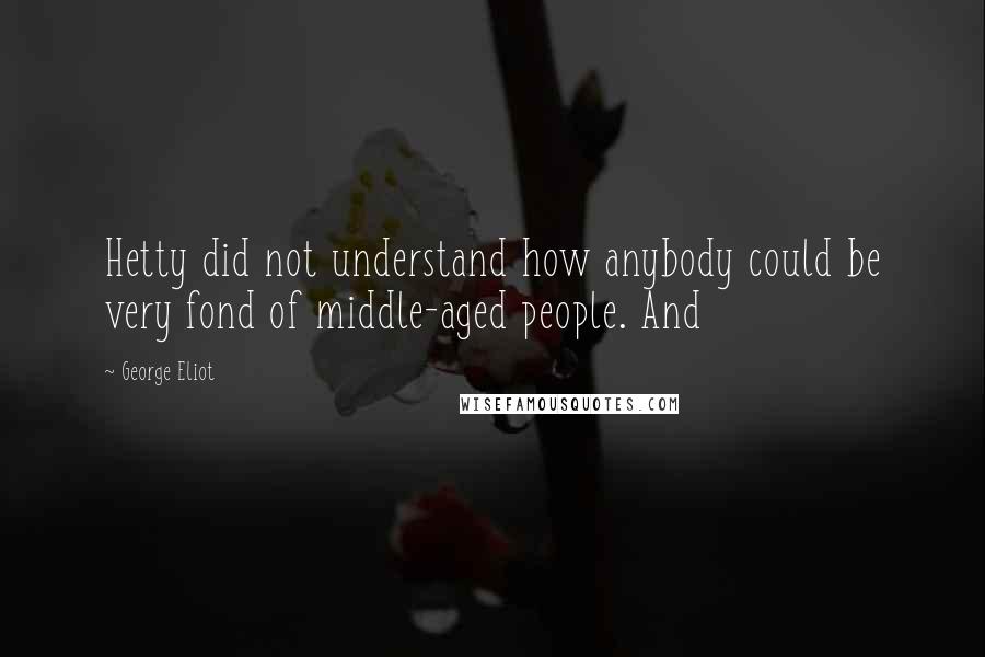 George Eliot Quotes: Hetty did not understand how anybody could be very fond of middle-aged people. And