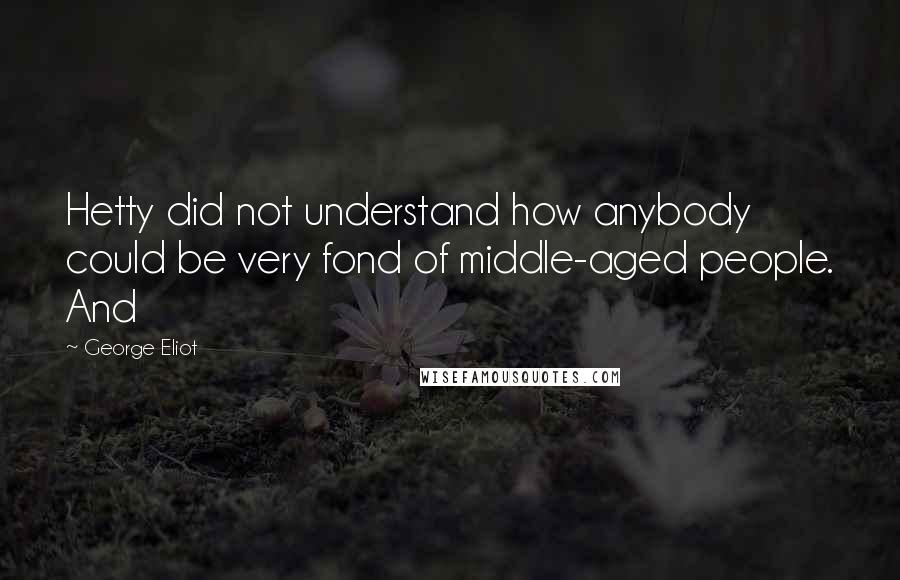 George Eliot Quotes: Hetty did not understand how anybody could be very fond of middle-aged people. And