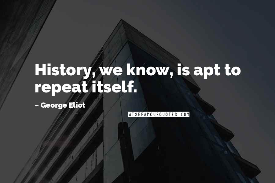 George Eliot Quotes: History, we know, is apt to repeat itself.