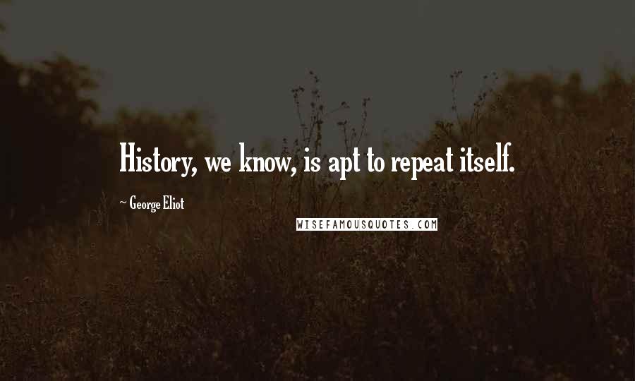 George Eliot Quotes: History, we know, is apt to repeat itself.