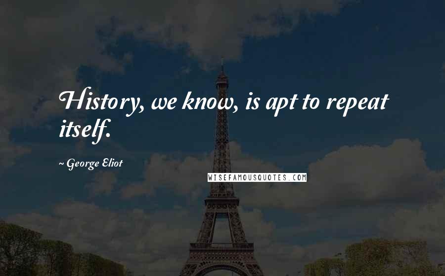 George Eliot Quotes: History, we know, is apt to repeat itself.