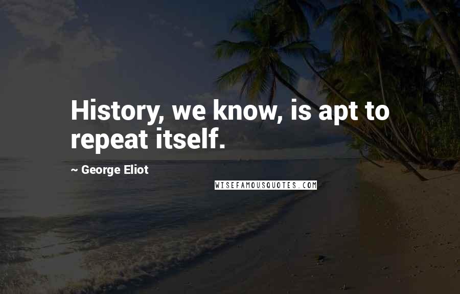 George Eliot Quotes: History, we know, is apt to repeat itself.