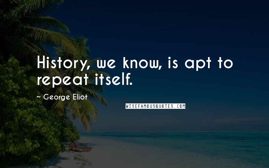 George Eliot Quotes: History, we know, is apt to repeat itself.