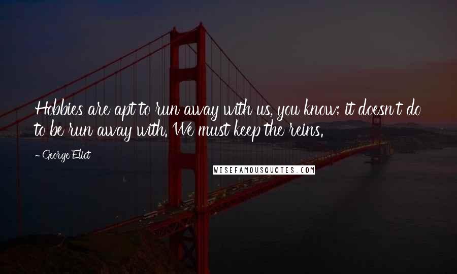 George Eliot Quotes: Hobbies are apt to run away with us, you know; it doesn't do to be run away with. We must keep the reins.