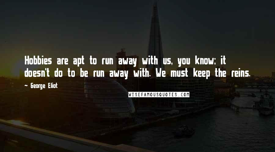 George Eliot Quotes: Hobbies are apt to run away with us, you know; it doesn't do to be run away with. We must keep the reins.