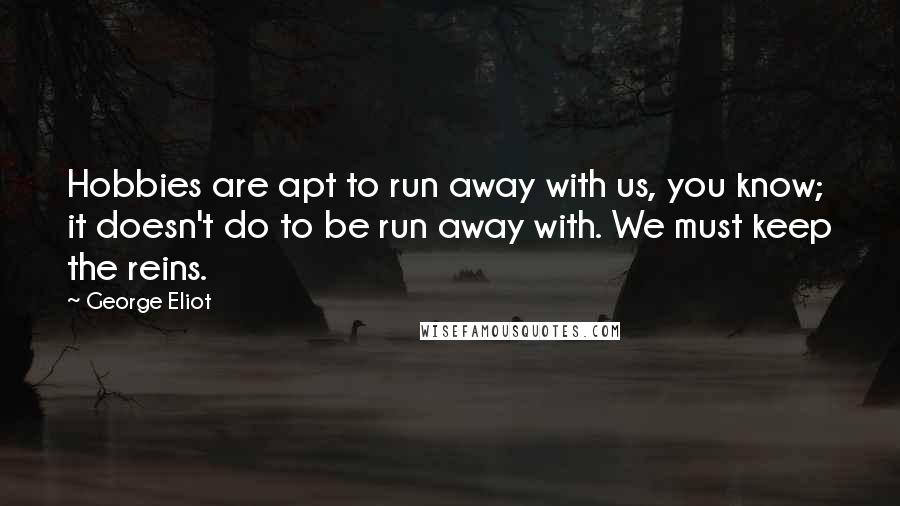 George Eliot Quotes: Hobbies are apt to run away with us, you know; it doesn't do to be run away with. We must keep the reins.