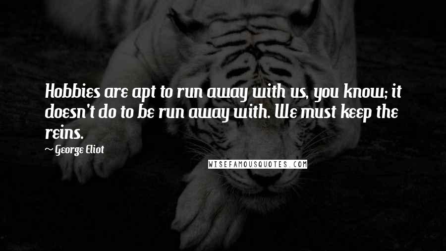 George Eliot Quotes: Hobbies are apt to run away with us, you know; it doesn't do to be run away with. We must keep the reins.