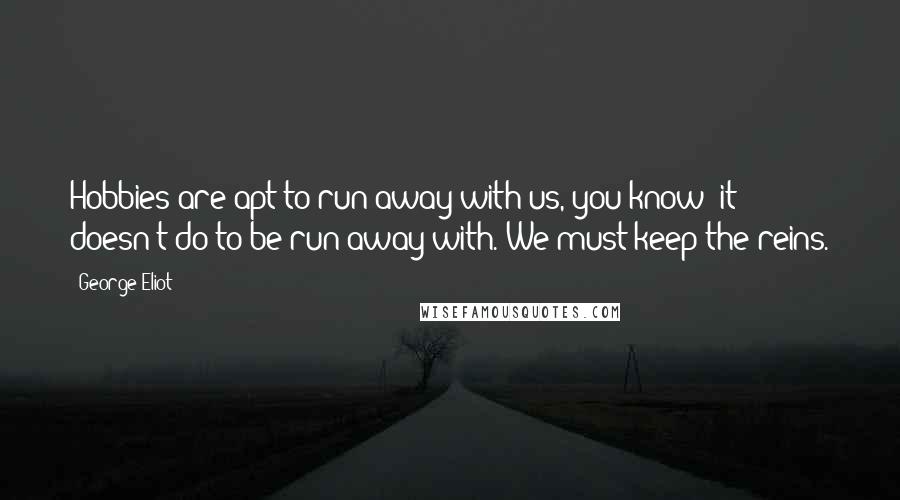 George Eliot Quotes: Hobbies are apt to run away with us, you know; it doesn't do to be run away with. We must keep the reins.