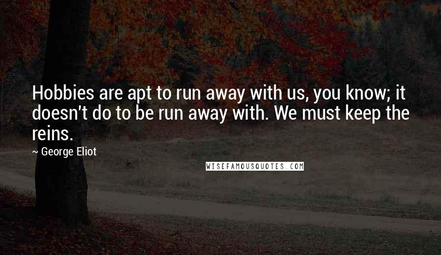 George Eliot Quotes: Hobbies are apt to run away with us, you know; it doesn't do to be run away with. We must keep the reins.