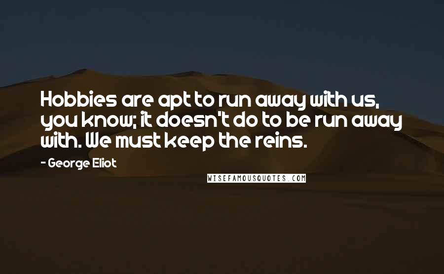 George Eliot Quotes: Hobbies are apt to run away with us, you know; it doesn't do to be run away with. We must keep the reins.