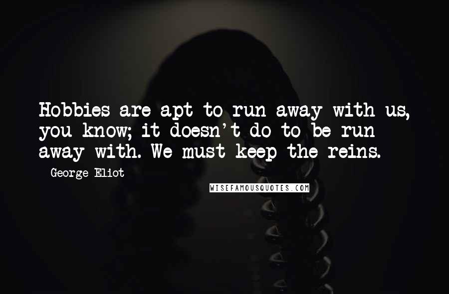 George Eliot Quotes: Hobbies are apt to run away with us, you know; it doesn't do to be run away with. We must keep the reins.